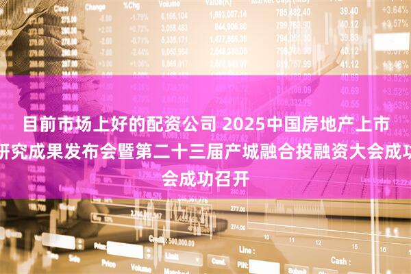 目前市场上好的配资公司 2025中国房地产上市公司研究成果发布会暨第二十三届产城融合投融资大会成功召开