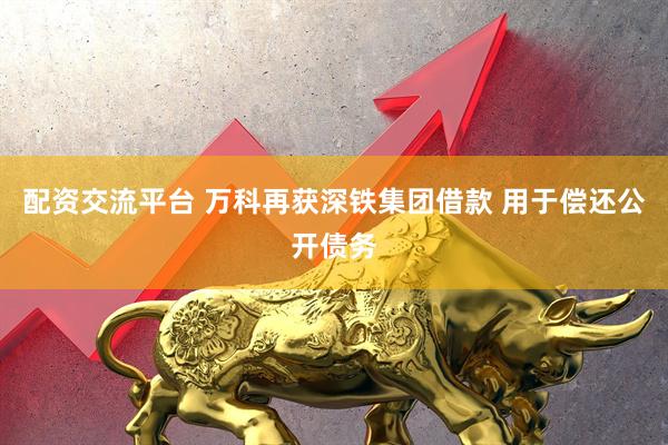 配资交流平台 万科再获深铁集团借款 用于偿还公开债务