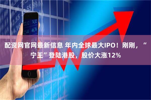 配资网官网最新信息 年内全球最大IPO！刚刚，“宁王”登陆港股，股价大涨12%
