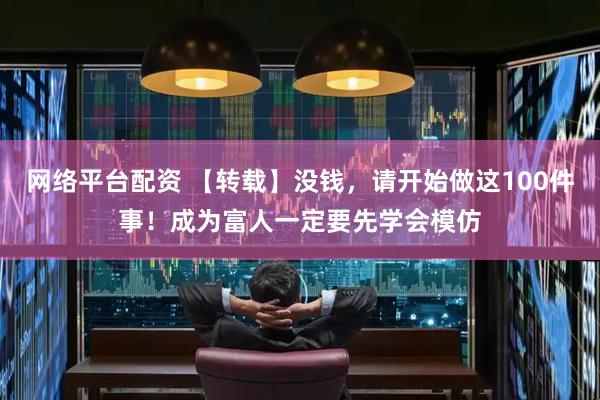 网络平台配资 【转载】没钱，请开始做这100件事！成为富人一定要先学会模仿