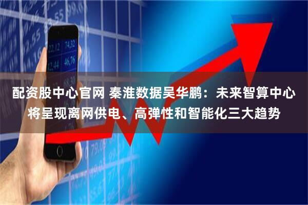 配资股中心官网 秦淮数据吴华鹏：未来智算中心将呈现离网供电、高弹性和智能化三大趋势