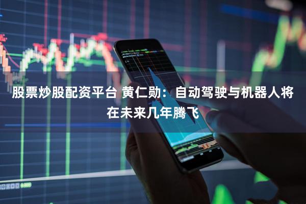股票炒股配资平台 黄仁勋：自动驾驶与机器人将在未来几年腾飞