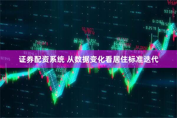 证券配资系统 从数据变化看居住标准迭代