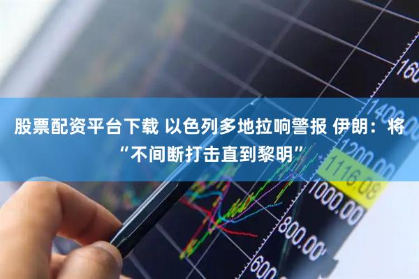 股票配资平台下载 以色列多地拉响警报 伊朗：将“不间断打击直到黎明”