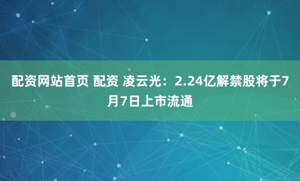 配资网站首页 配资 凌云光：2.24亿解禁股将于7月7日上市流通