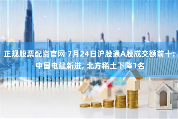 正规股票配资官网 7月24日沪股通A股成交额前十: 中国电建新进, 北方稀土下降1名