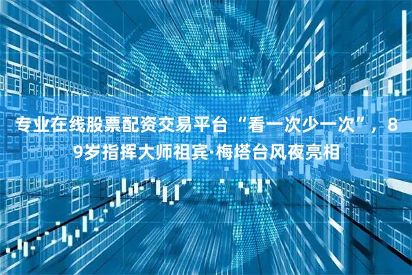专业在线股票配资交易平台 “看一次少一次”，89岁指挥大师祖宾·梅塔台风夜亮相