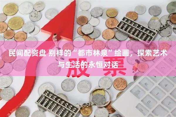 民间配资盘 别样的“都市林泉”绘画，探索艺术与生活的永恒对话