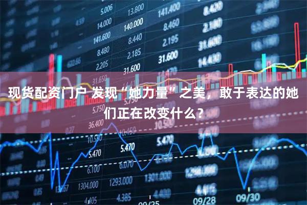 现货配资门户 发现“她力量”之美，敢于表达的她们正在改变什么？