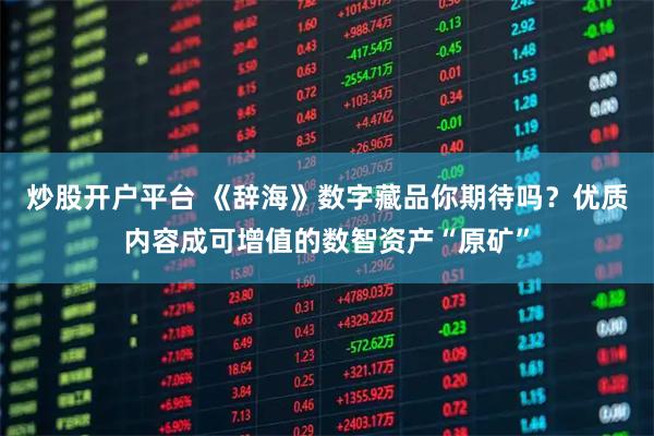 炒股开户平台 《辞海》数字藏品你期待吗？优质内容成可增值的数智资产“原矿”