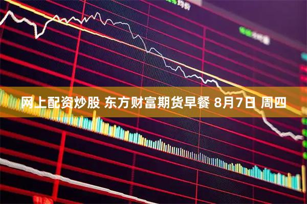 网上配资炒股 东方财富期货早餐 8月7日 周四