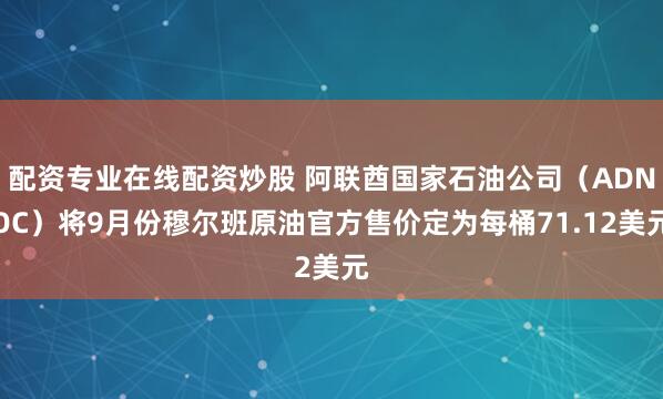 配资专业在线配资炒股 阿联酋国家石油公司（ADNOC）将9月份穆尔班原油官方售价定为每桶71.12美元