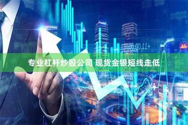 专业杠杆炒股公司 现货金银短线走低