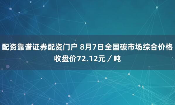 配资靠谱证券配资门户 8月7日全国碳市场综合价格收盘价72.12元／吨