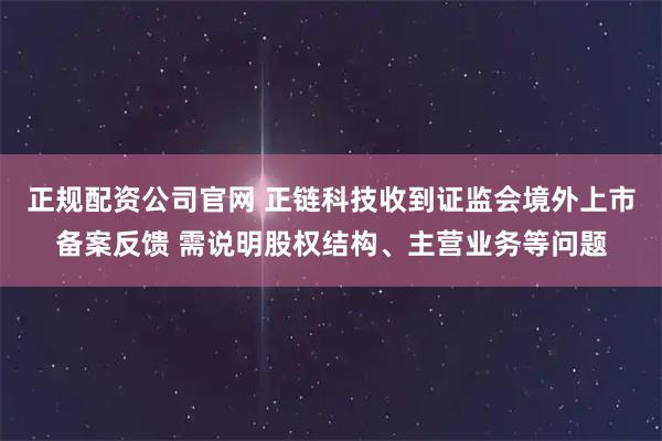 正规配资公司官网 正链科技收到证监会境外上市备案反馈 需说明股权结构、主营业务等问题