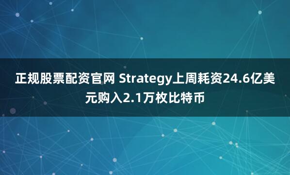 正规股票配资官网 Strategy上周耗资24.6亿美元购入2.1万枚比特币