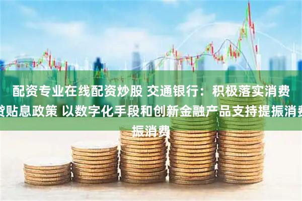 配资专业在线配资炒股 交通银行：积极落实消费贷贴息政策 以数字化手段和创新金融产品支持提振消费