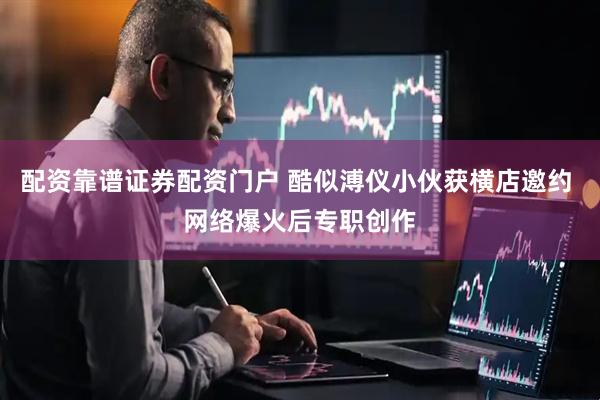配资靠谱证券配资门户 酷似溥仪小伙获横店邀约 网络爆火后专职创作