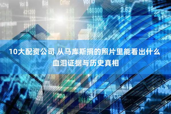 10大配资公司 从马库斯捐的照片里能看出什么 血泪证据与历史真相