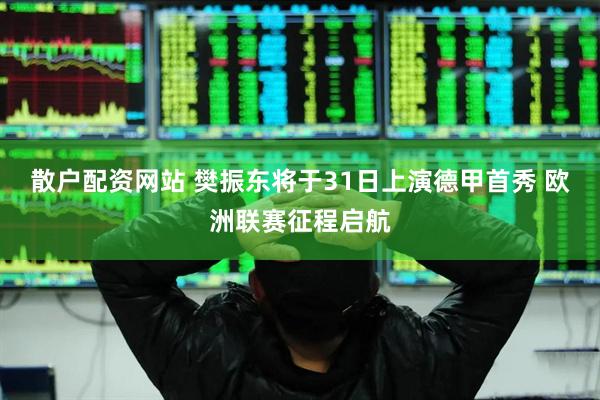 散户配资网站 樊振东将于31日上演德甲首秀 欧洲联赛征程启航