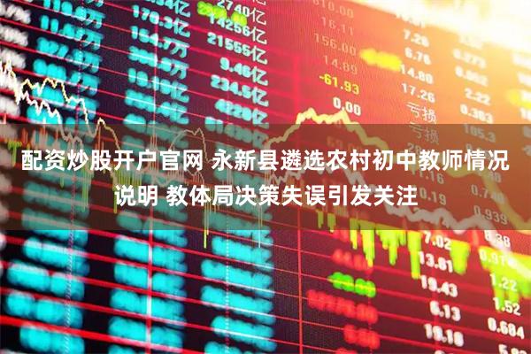 配资炒股开户官网 永新县遴选农村初中教师情况说明 教体局决策失误引发关注