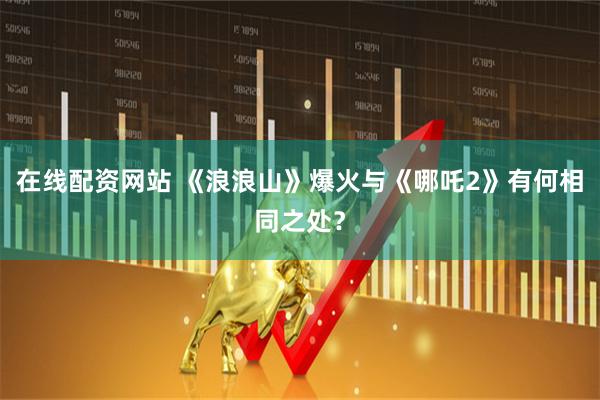 在线配资网站 《浪浪山》爆火与《哪吒2》有何相同之处？