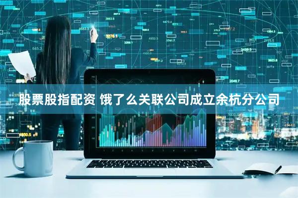 股票股指配资 饿了么关联公司成立余杭分公司